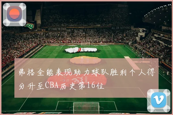 弗格全能表现助力球队胜利个人得分升至CBA历史第16位