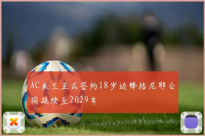 AC米兰正式签约18岁边锋格尼耶合同延续至2029年