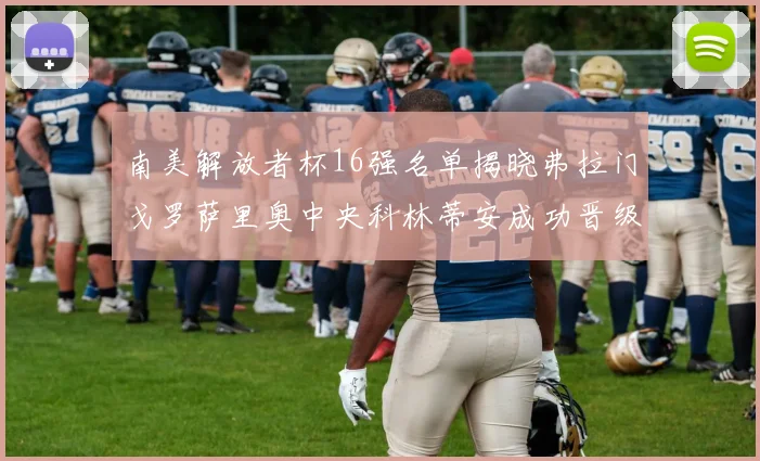 南美解放者杯16强名单揭晓弗拉门戈罗萨里奥中央科林蒂安成功晋级