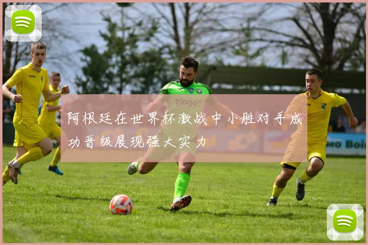 阿根廷在世界杯激战中小胜对手成功晋级展现强大实力