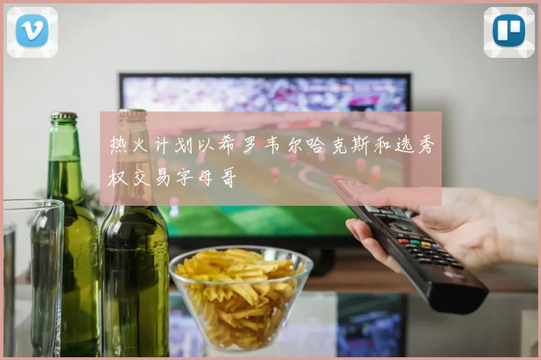 热火计划以希罗韦尔哈克斯和选秀权交易字母哥