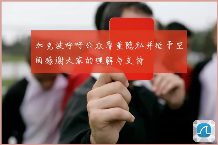 加克波呼吁公众尊重隐私并给予空间感谢大家的理解与支持