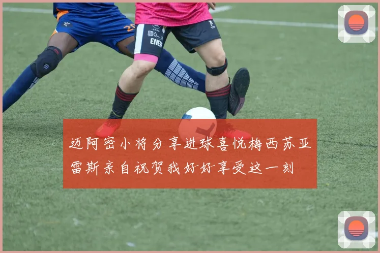 迈阿密小将分享进球喜悦梅西苏亚雷斯亲自祝贺我好好享受这一刻