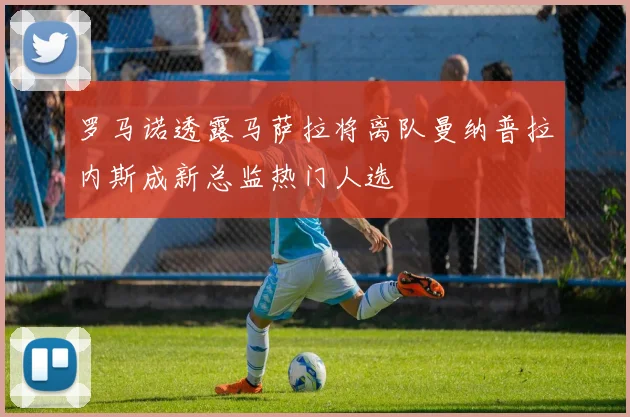 罗马诺透露马萨拉将离队曼纳普拉内斯成新总监热门人选