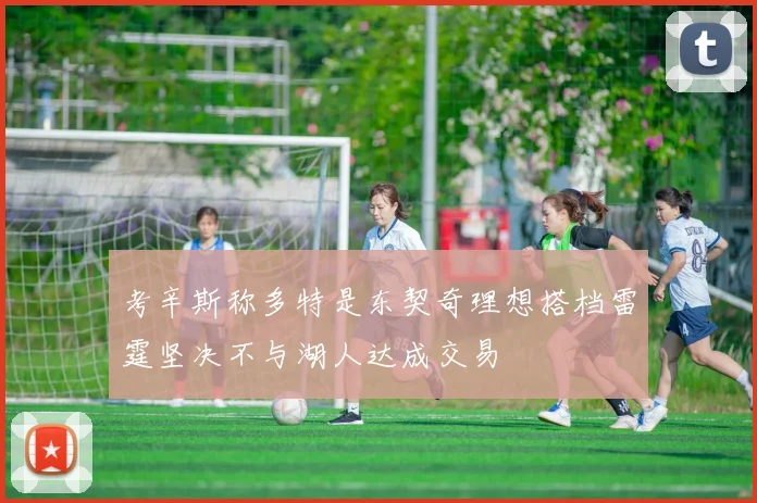 考辛斯称多特是东契奇理想搭档雷霆坚决不与湖人达成交易