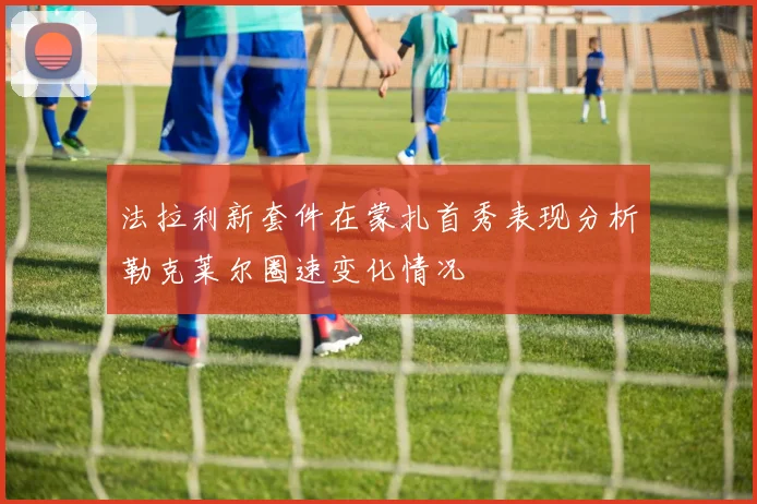 法拉利新套件在蒙扎首秀表现分析勒克莱尔圈速变化情况