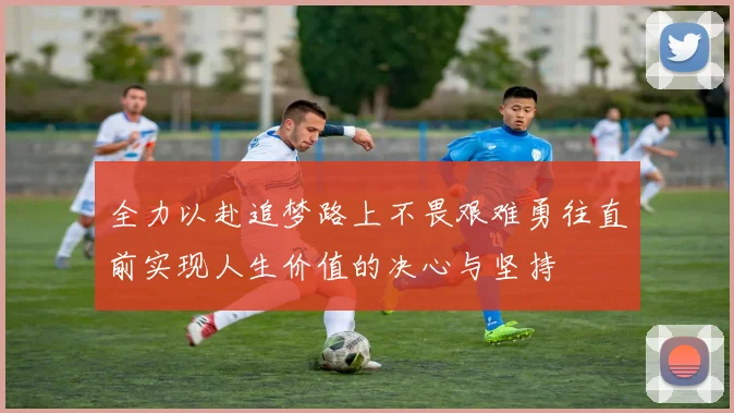 全力以赴追梦路上不畏艰难勇往直前实现人生价值的决心与坚持