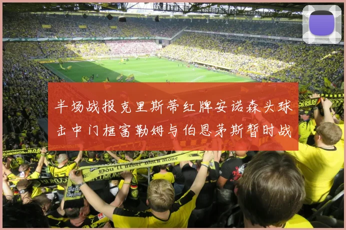 半场战报克里斯蒂红牌安诺森头球击中门框富勒姆与伯恩茅斯暂时战成平局