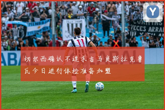 切尔西确认不追求吉马良斯拉克鲁瓦今日进行体检准备加盟