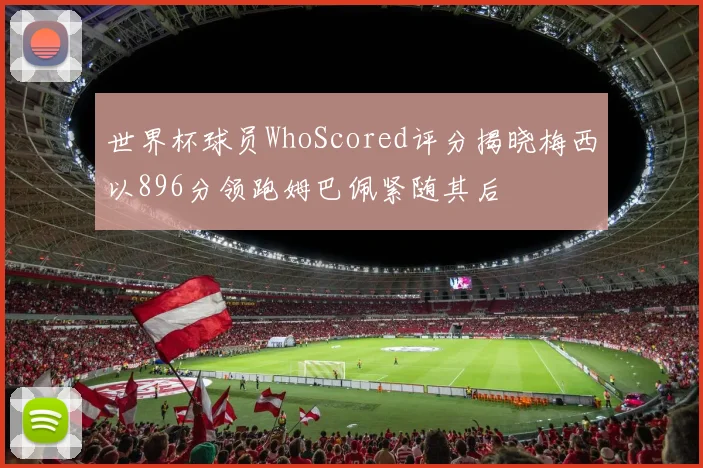 世界杯球员WhoScored评分揭晓梅西以896分领跑姆巴佩紧随其后
