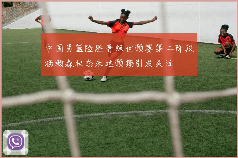 中国男篮险胜晋级世预赛第二阶段杨瀚森状态未达预期引发关注