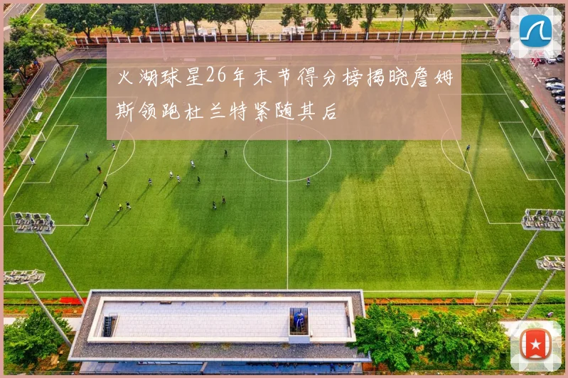 火湖球星26年末节得分榜揭晓詹姆斯领跑杜兰特紧随其后