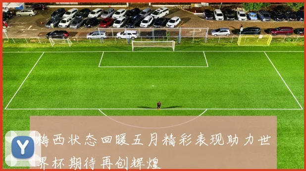 梅西状态回暖五月精彩表现助力世界杯期待再创辉煌