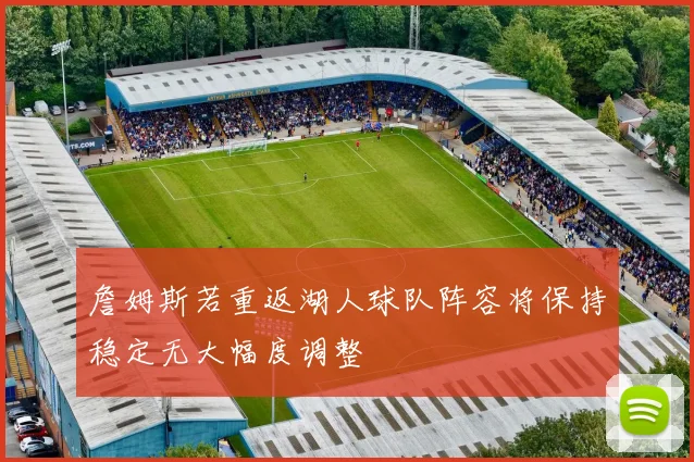 詹姆斯若重返湖人球队阵容将保持稳定无大幅度调整