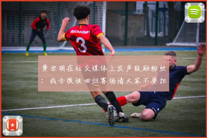 费尔明在社交媒体上发声鼓励粉丝：我会很快回归赛场请大家不要担心