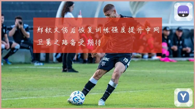 郑钦文伤后恢复训练强度提升中网卫冕之路备受期待