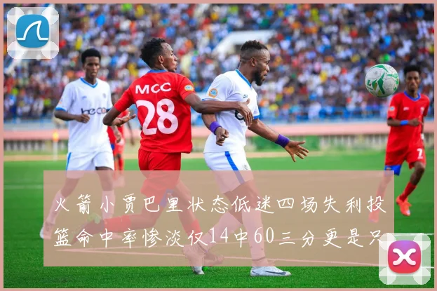 火箭小贾巴里状态低迷四场失利投篮命中率惨淡仅14中60三分更是只有2中27