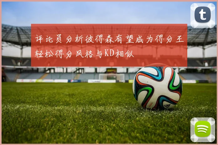 评论员分析彼得森有望成为得分王轻松得分风格与KD相似