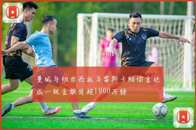 曼城与切尔西就马雷斯卡赔偿金达成一致金额将超1000万镑
