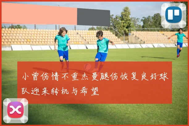 小曾伤情不重杰曼腿伤恢复良好球队迎来转机与希望