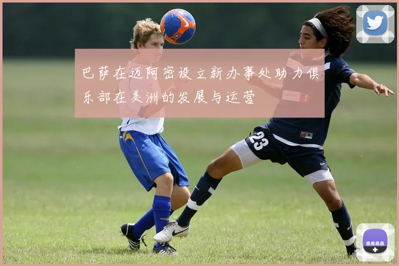 巴萨在迈阿密设立新办事处助力俱乐部在美洲的发展与运营
