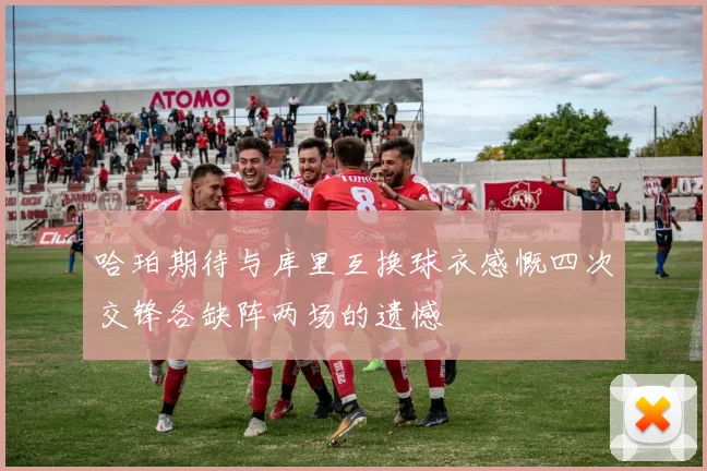 哈珀期待与库里互换球衣感慨四次交锋各缺阵两场的遗憾