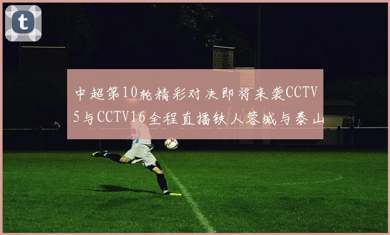 中超第10轮精彩对决即将来袭CCTV5与CCTV16全程直播铁人蓉城与泰山申花之战