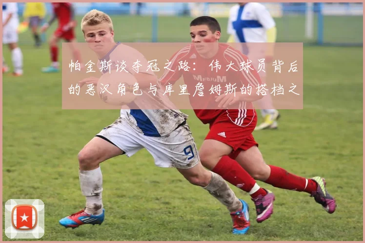 帕金斯谈夺冠之路：伟大球员背后的恶汉角色与库里詹姆斯的搭档之道