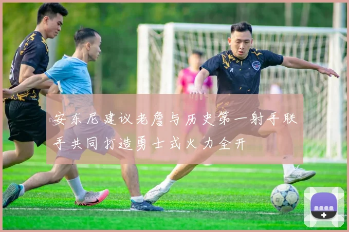 安东尼建议老詹与历史第一射手联手共同打造勇士式火力全开