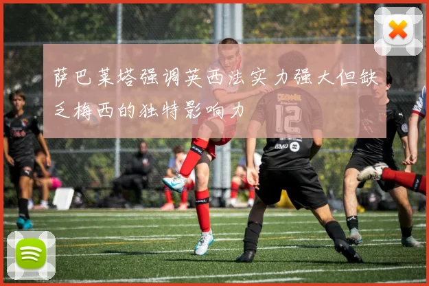 萨巴莱塔强调英西法实力强大但缺乏梅西的独特影响力