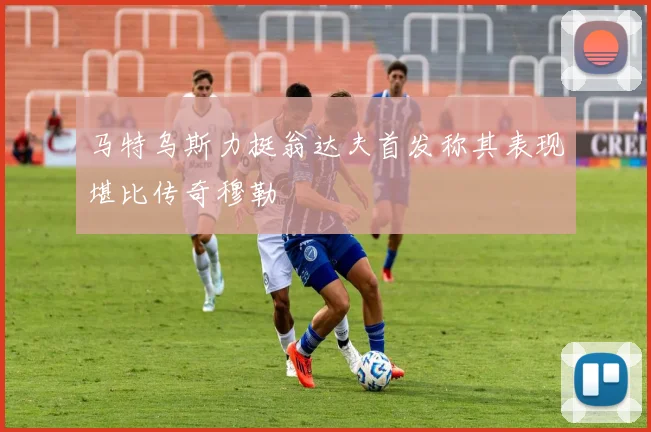 马特乌斯力挺翁达夫首发称其表现堪比传奇穆勒