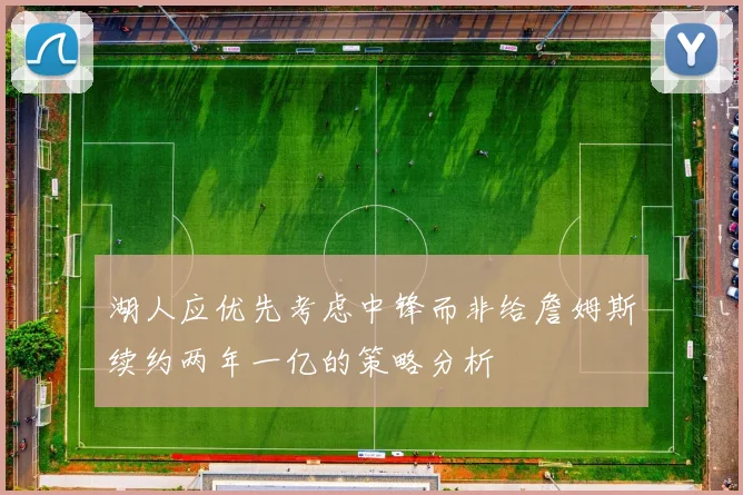 湖人应优先考虑中锋而非给詹姆斯续约两年一亿的策略分析