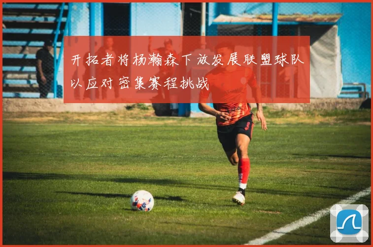 开拓者将杨瀚森下放发展联盟球队以应对密集赛程挑战