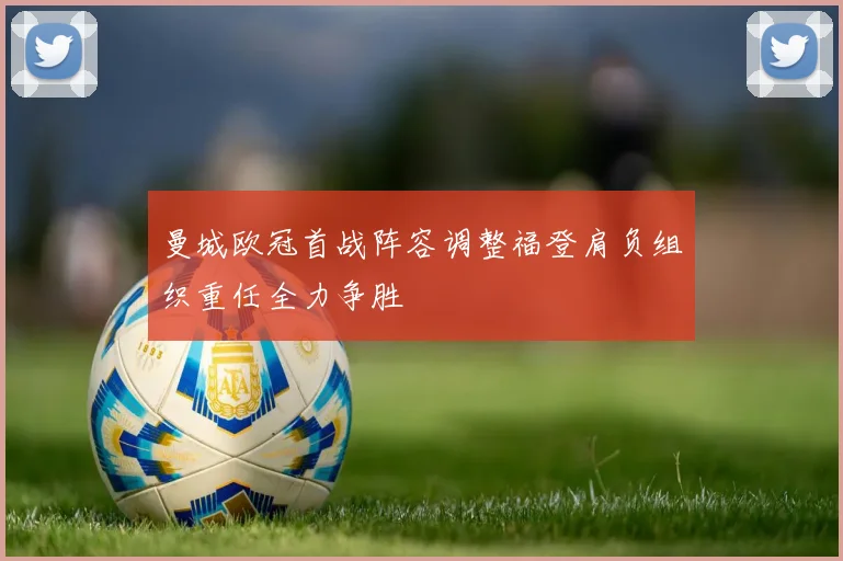 曼城欧冠首战阵容调整福登肩负组织重任全力争胜