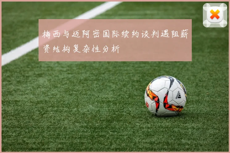 梅西与迈阿密国际续约谈判遇阻薪资结构复杂性分析