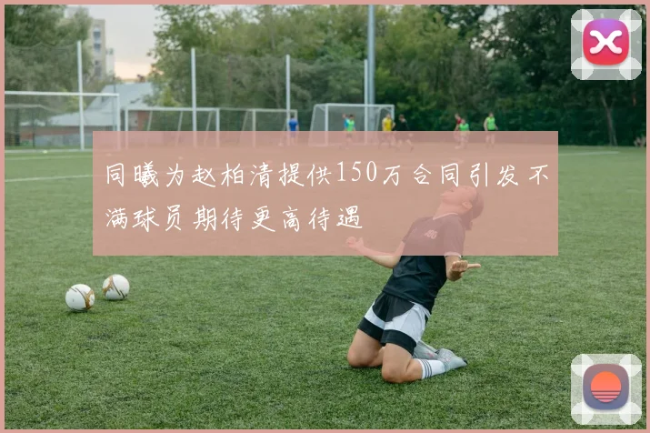 同曦为赵柏清提供150万合同引发不满球员期待更高待遇