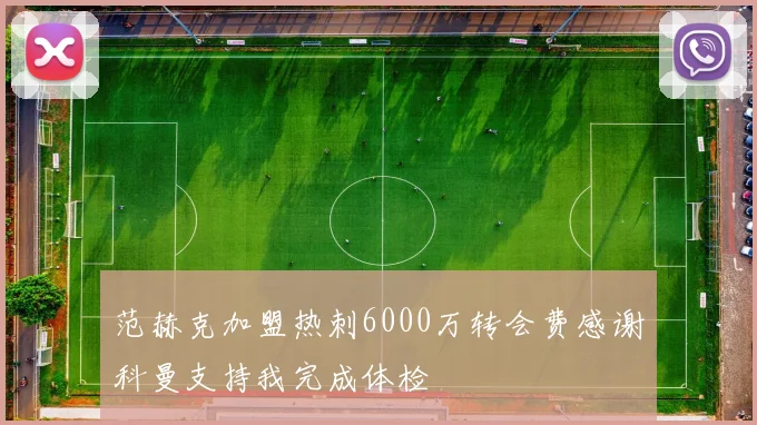 范赫克加盟热刺6000万转会费感谢科曼支持我完成体检
