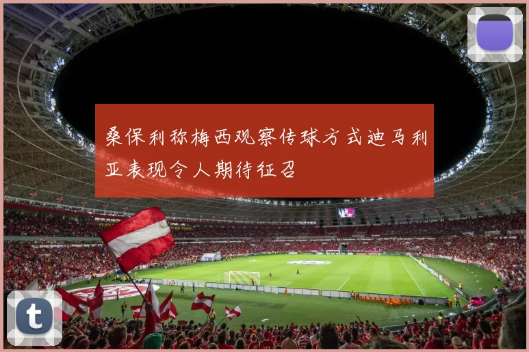 桑保利称梅西观察传球方式迪马利亚表现令人期待征召