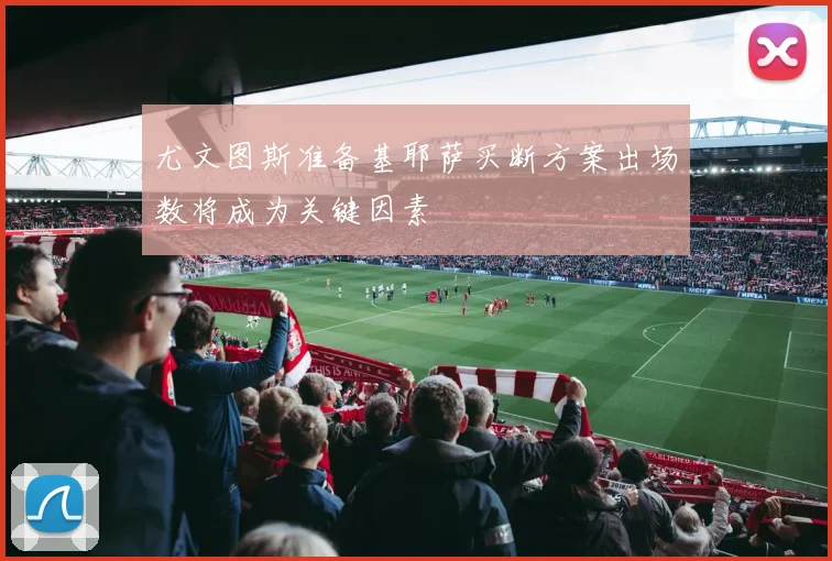 尤文图斯准备基耶萨买断方案出场数将成为关键因素