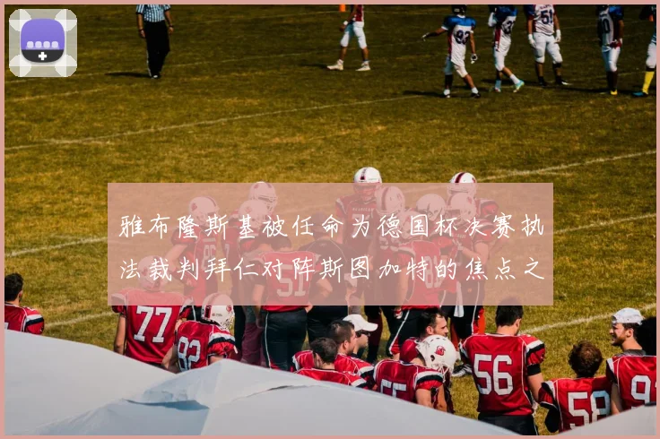 雅布隆斯基被任命为德国杯决赛执法裁判拜仁对阵斯图加特的焦点之战即将来临