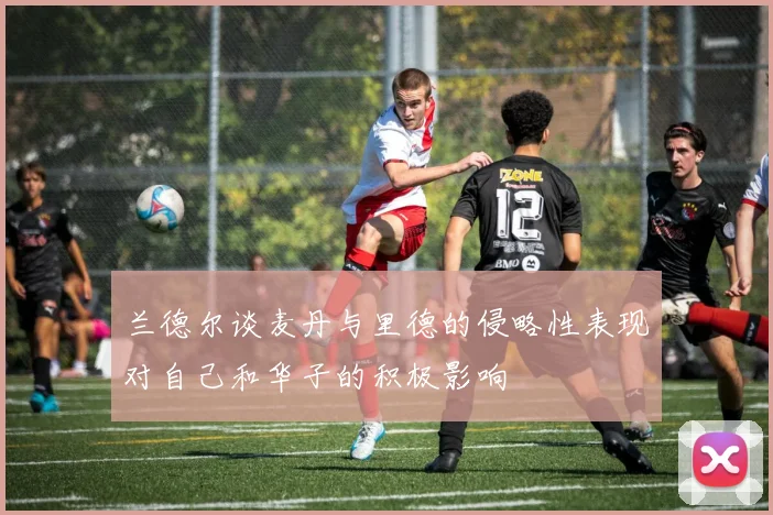 兰德尔谈麦丹与里德的侵略性表现对自己和华子的积极影响