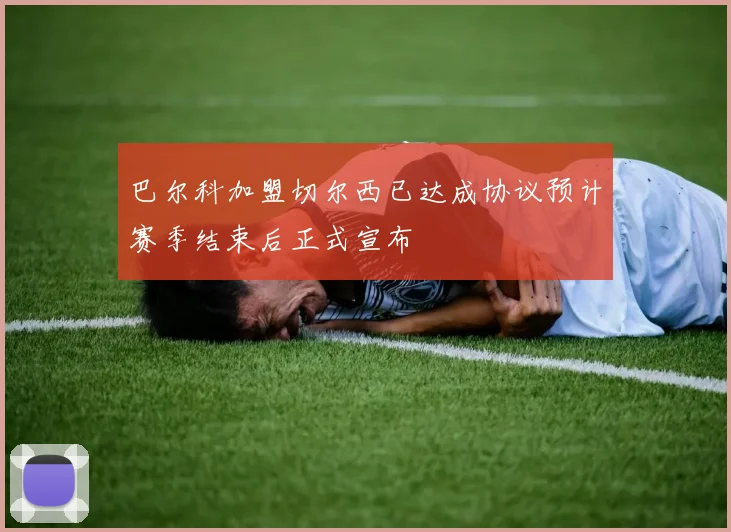 巴尔科加盟切尔西已达成协议预计赛季结束后正式宣布