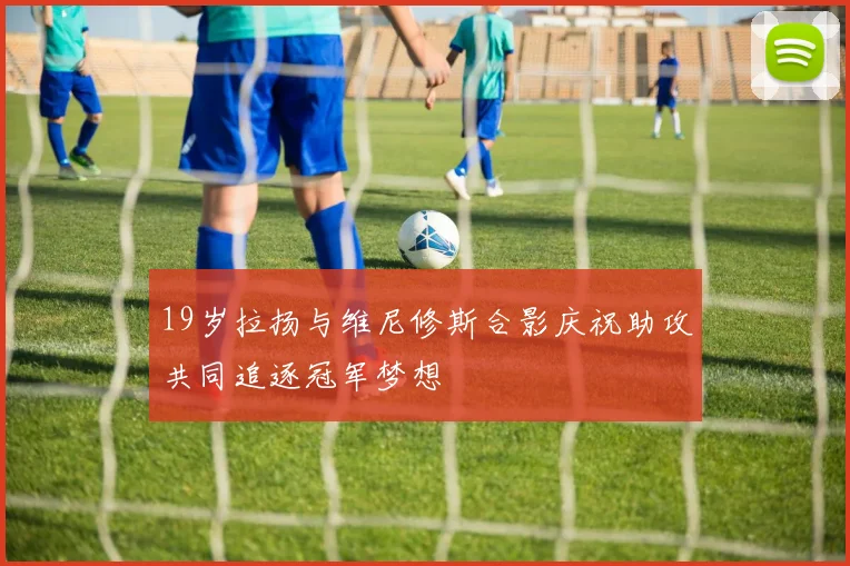 19岁拉扬与维尼修斯合影庆祝助攻共同追逐冠军梦想
