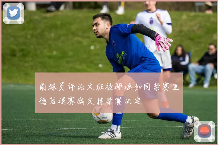 前球员评论文班被驱逐如同禁赛里德若退赛我支持禁赛决定