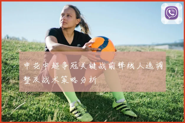 申花中超争冠关键战前锋线人选调整及战术策略分析