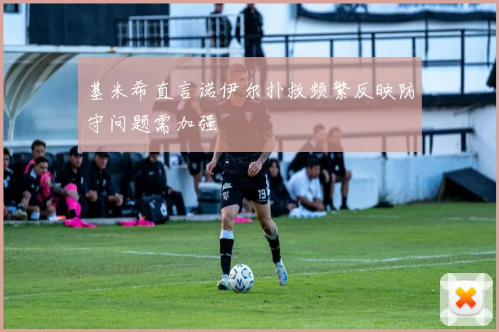 基米希直言诺伊尔扑救频繁反映防守问题需加强